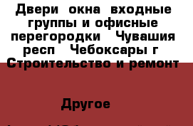 Двери, окна, входные группы и офисные перегородки - Чувашия респ., Чебоксары г. Строительство и ремонт » Другое   